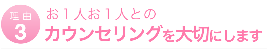 お1人お1人とのカウンセリングを大切にします